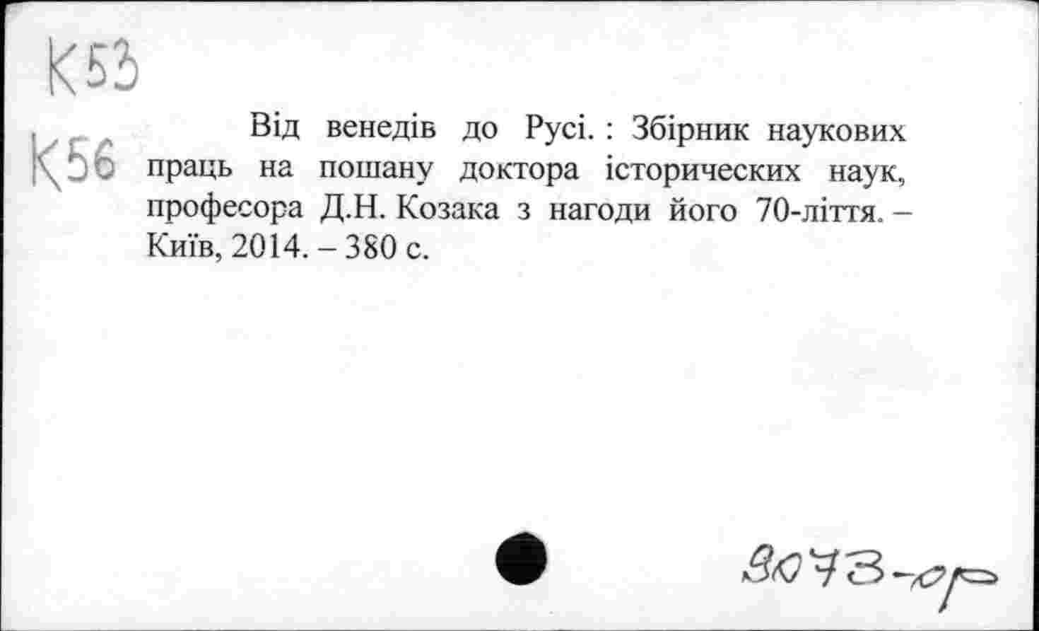 ﻿К52)
К56
Від венедів до Русі. : Збірник наукових праць на пошану доктора історических наук, професора Д.Н. Козака з нагоди його 70-ліття. — Київ, 2014. - 380 с.